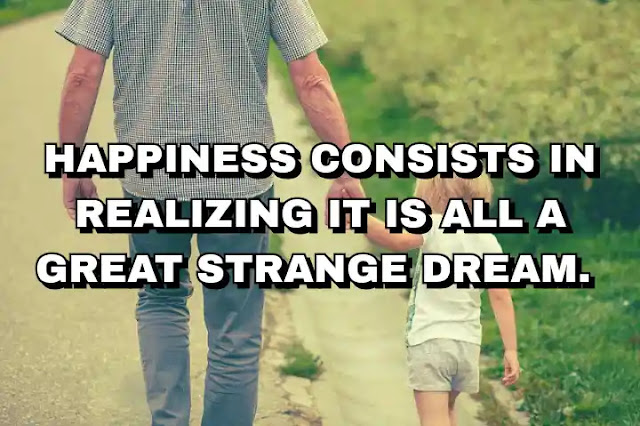 Happiness consists in realizing it is all a great strange dream.