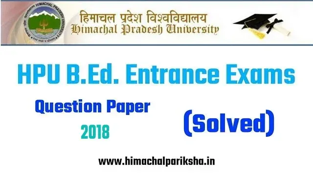 HPU B.ED. ENTRANCE EXAM 2018 SOLVED PAPER - HIMACHAL PARIKSHA