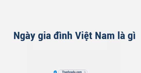 Ngày gia đình Việt Nam là gì? Ngày gia đình Việt Nam là ngày nào?