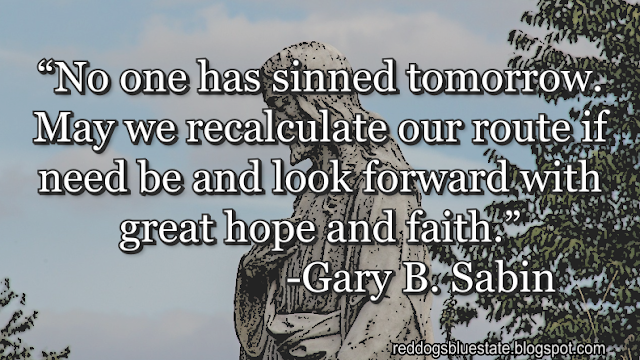 “[N]o one has sinned tomorrow. May we recalculate our route if need be and look forward with great hope and faith.” -Gary B. Sabin