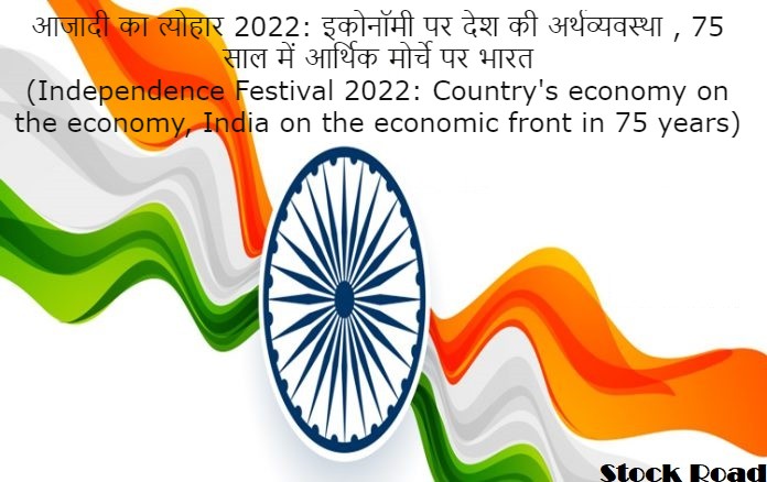 आजादी का त्योहार 2022: देश की अर्थव्‍यवस्‍था , 75 साल में आर्थ‍िक मोर्चे पर भारत (Independence Festival 2022: Country's on the economy, India on the economic front in 75 years)