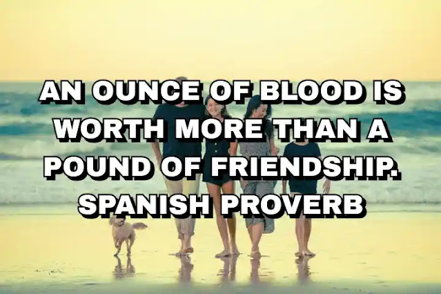 An ounce of blood is worth more than a pound of friendship. Spanish proverb