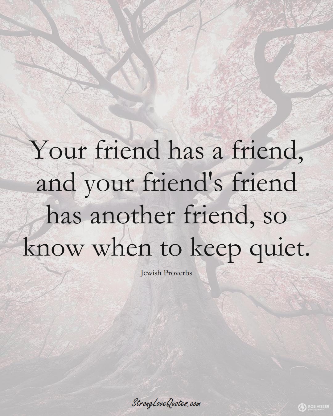 Your friend has a friend, and your friend's friend has another friend, so know when to keep quiet. (Jewish Sayings);  #aVarietyofCulturesSayings