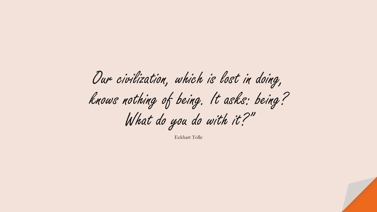 Our civilization, which is lost in doing, knows nothing of being. It asks: being? What do you do with it?” (Eckhart Tolle);  #StressQuotes