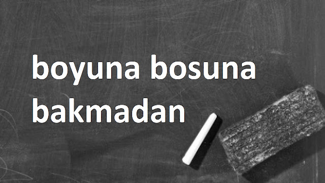 boyuna bosuna bakmadan