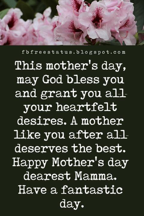 mothers day greetings quotes, This mother's day, may God bless you and grant you all your heartfelt desires. A mother like you after all deserves the best. Happy Mother's day dearest Mamma. Have a fantastic day.