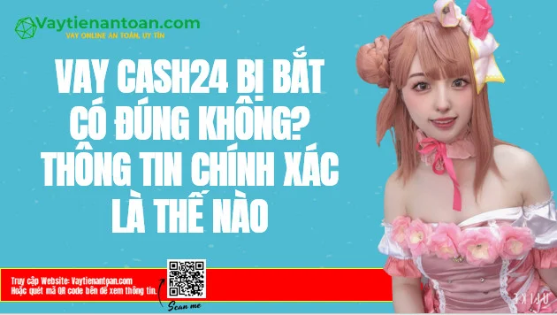 Cash24 bị bắt đúng không? Vay tiền App Cash24 iOS Android