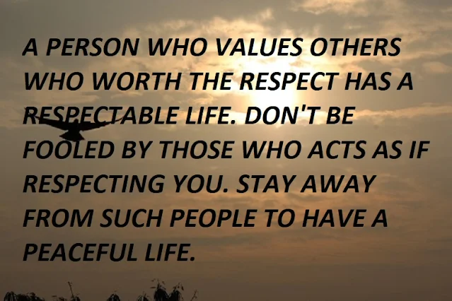 A PERSON WHO VALUES OTHERS WHO WORTH THE RESPECT HAS A RESPECTABLE LIFE. DON'T BE FOOLED BY THOSE WHO ACTS AS IF RESPECTING YOU. STAY AWAY FROM SUCH PEOPLE TO HAVE A PEACEFUL LIFE.