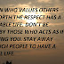 A PERSON WHO VALUES OTHERS WHO WORTH THE RESPECT HAS A RESPECTABLE LIFE. DON'T BE FOOLED BY THOSE WHO ACTS AS IF RESPECTING YOU. STAY AWAY FROM SUCH PEOPLE TO HAVE A PEACEFUL LIFE.