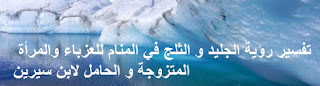 تفسير رؤية الجليد و الثلج في المنام للعزباء والمرأة المتزوجة و الحامل لابن سيرين