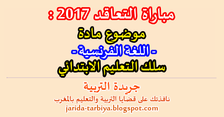 مباراة التعاقد 2017 : اختبار مادة اللغة الفرنسية لسلك التعليم الابتدائي + عناصر الاجابة ::: جريدة التربية jarida-tarbiya.blogspot.com