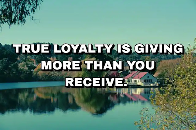 True loyalty is giving more than you receive.
