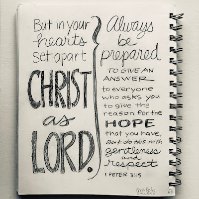 But in your hearts set Christ apart as Lord. Always ready to give an answer to anyone who asks you to give an answer to everyone who asks you to give the reason for the hope that you have. But do this with gentleness and respect. 1 Peter 3:15