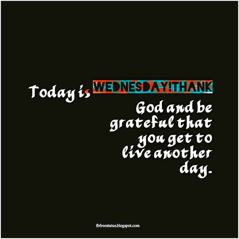 quotes for wednesday, Today is Wednesday! Thank God and be grateful that you get to live another day.