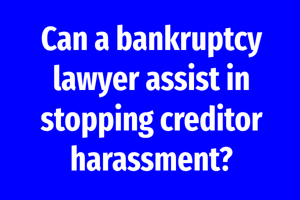 Can a bankruptcy lawyer assist in stopping creditor harassment?