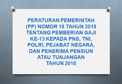 Tentang Perubahan Kedua Atas Peraturan Pemerintah Nomor  PERATURAN PEMERINTAH (PP) NOMOR 18 TAHUN 2018 TENTANG PEMBERIAN GAJI KE-13 KEPADA PNS, TNI, POLRI, PEJABAT NEGARA, DAN PENERIMA PENSIUN ATAU TUNJANGAN TAHUN 2018