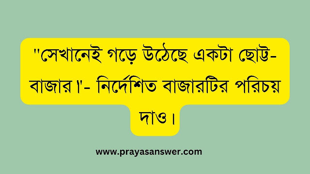 "সেখানেই গড়ে উঠেছে একটা ছোট্ট-বাজার।"- নির্দেশিত বাজারটির পরিচয় দাও