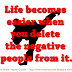 Life becomes easier when you delete the negative people from it.