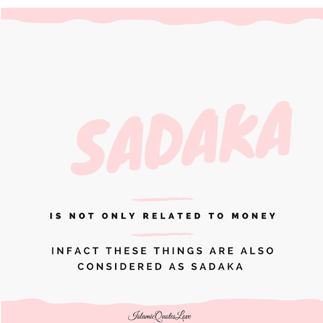 SADAKA is not only related to MONEY. Infact these things are also considered as SADAKA   1. Dua.   2. Knowledge.   3. Advice.   4. To smile at your Muslim brother.   5. Help.   6. Time.   7. Be happy with your life.   8. Patience over difficult times.   9. To advise for good.   10. To stop from evil.   11. To talk softly.   12. To forgive.   13. To give respect.   14. To be a part of someones happiness.   15. To visit the sick.  16. To remove harmful things from the path.   17. To guide someone on the right way.  Forwarding this is also SADAKA.