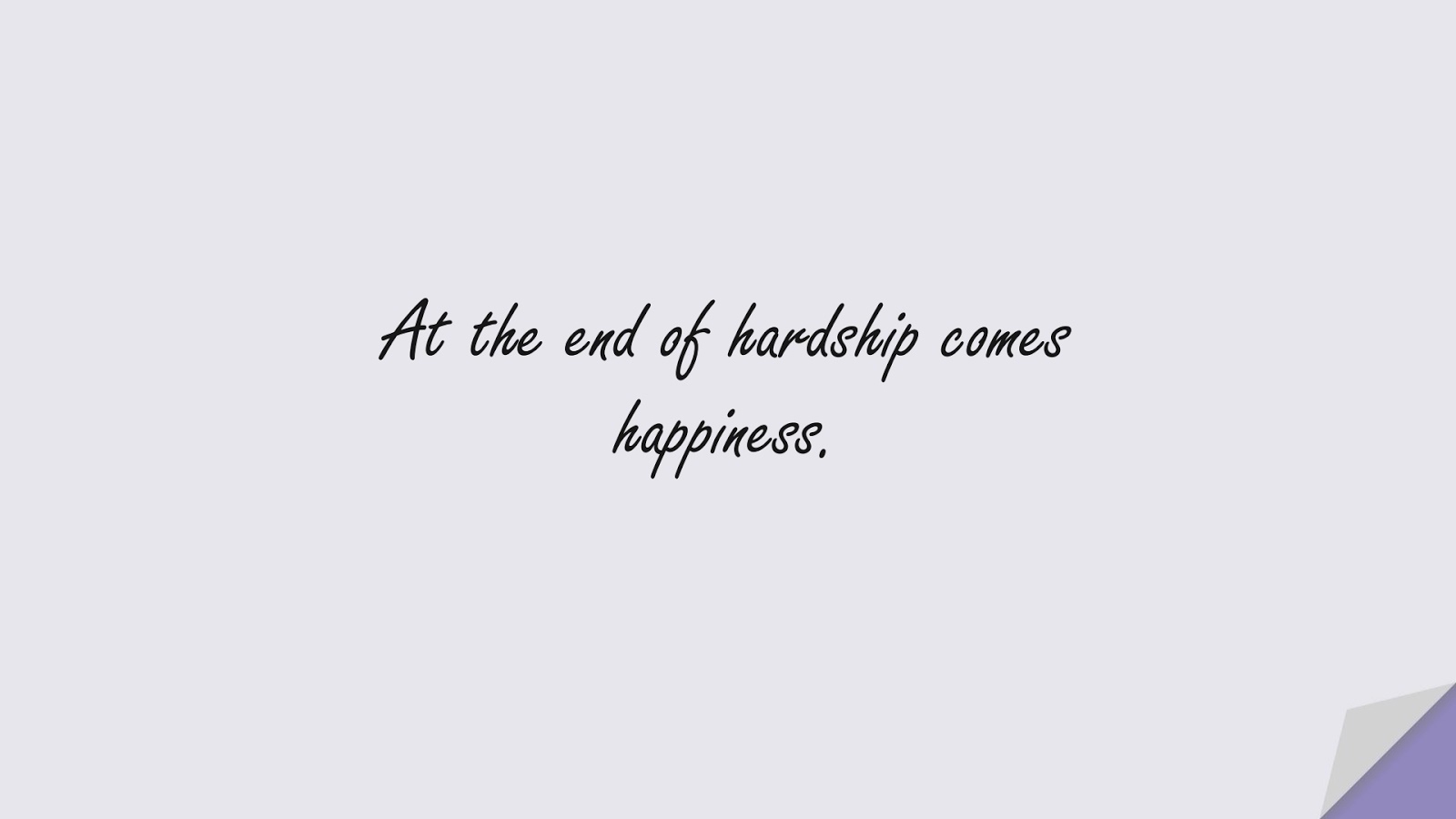 At the end of hardship comes happiness.FALSE