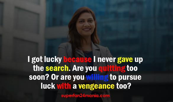 "I got lucky because I never gave up the search. Are you quitting too soon? Or are you willing to pursue luck with a vengeance too?"