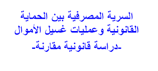 السرية المصرفية بين الحماية القانونية وعمليات غسيل الأموال -دراسة قانونية مقارنة-