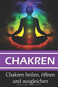 Chakren: Chakren heilen, öffnen und ausgleichen (Chakren Ratgeber, Band 1)