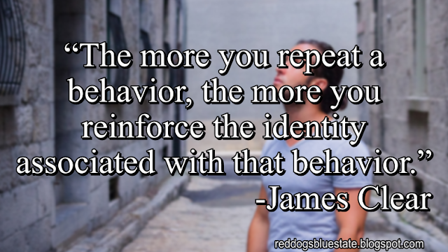 “The more you repeat a behavior, the more you reinforce the identity associated with that behavior.” -James Clear