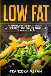 LOW FAT:  Abnehmen, Diät und leckere Rezepte -  Low Fat Diät mit vielen Tipps und Rezept-Ideen  für einen sexy Body