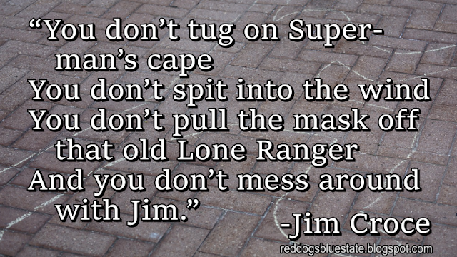 “You don’t tug on Superman’s cape You don’t spit into the wind You don’t pull the mask off that old Lone Ranger And you don’t mess around with Jim.” -Jim Croce