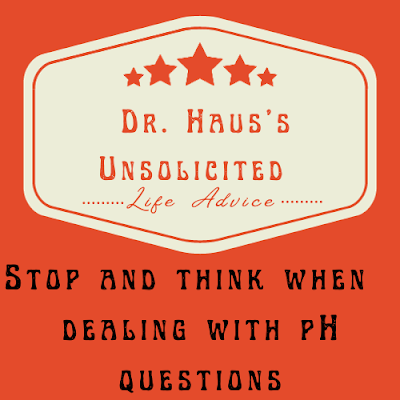 Dr. Haus's Unsolicited Life Advice:  Stop and think when  dealing with pH questions
