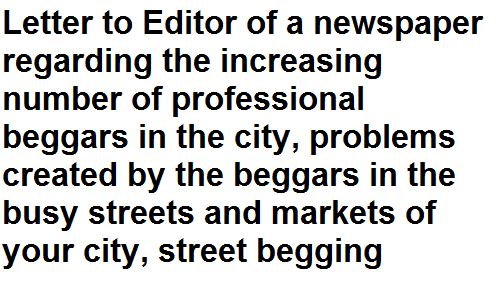 BSc BA Notes English Grammar Letter to the Editor of a newspaper regarding the increasing number of professional beggars in the city, problems created by the beggars in the busy streets and markets of your city, street begging