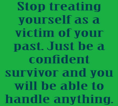 Stop treating yourself as a victim of your past. Just be a confident survivor and you will be able to handle anything. 