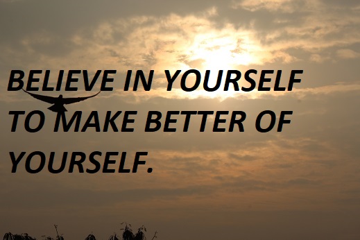 BELIEVE IN YOURSELF TO MAKE BETTER OF YOURSELF.