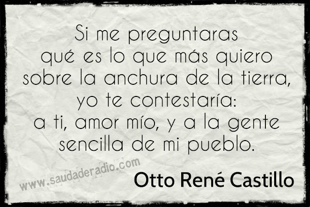 "Si me preguntaras qué es lo que más quiero sobre la anchura de la tierra, yo te contestaría: a ti, amor mío, y a la gente sencilla de mi pueblo." Otto René Castillo