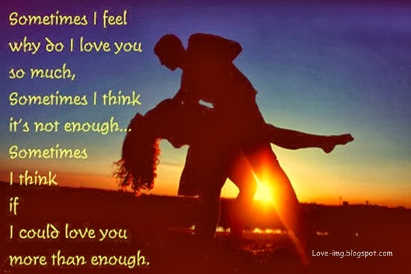 Sometimes I feel why do I love you so much, sometimes I think it's not enough... sometimes I think if  I could love you more than enough.