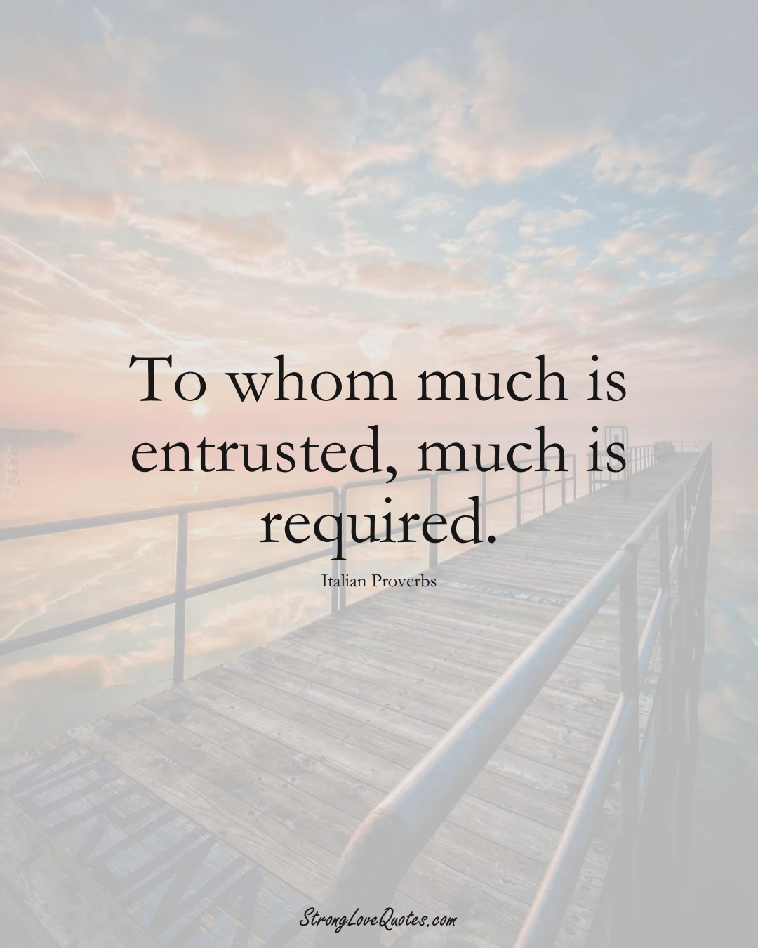 To whom much is entrusted, much is required. (Italian Sayings);  #EuropeanSayings