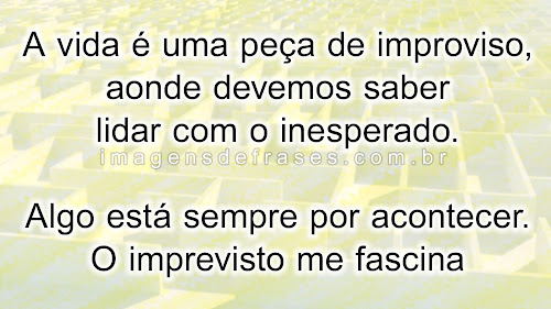 A vida é uma peça de improvisos onde devemos saber lidar com os imprevistos. Algo está sempre por acontecer. O imprevisto me fascino