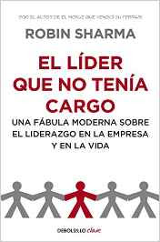 El líder que no tenía cargo: Una fábula moderna sobre el liderazgo en la empresa y en la vida - Robin Sharma