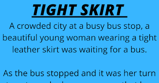 A crowded city at a busy bus stop, a beautiful young woman wearing a tight leather skirt was waiting for a bus.  As the bus stopped and it was her turn to get on, she became aware that her skirt was too tight to allow her leg to come up to the height of the first step of the bus.  Slightly embarrassed and with a quick smile to the bus driver, she reached behind her to unzip her skirt a little, thinking that this would give her enough slack to raise her leg.  She tried to again take the step, only to discover that she couldn’t.  So, a little more embarrassed, she once again reached behind her to unzip her skirt a little more, and for the second time attempted the step.  Once again, much to her embarrassment she could not raise her leg.  With a little smile to the driver, she again reached behind to unzip a little more and again was unable to take the step.  About this time, a large guy who was standing behind her picked her up easily by the waist and placed her gently on the step of the bus.  The went ballistic and turned to the would-be Samaritan and screeched, "How dare you touch my body! I don’t even know who you are!"  The guy smiled and drawled, "Well, ma’am, normally I would agree with you, but after you unzipped my fly three times, I kind’a figured we were friends."