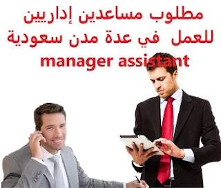 وظائف السعودية مطلوب مساعدين إداريين للعمل  في عدة مدن سعودية  manager assistant