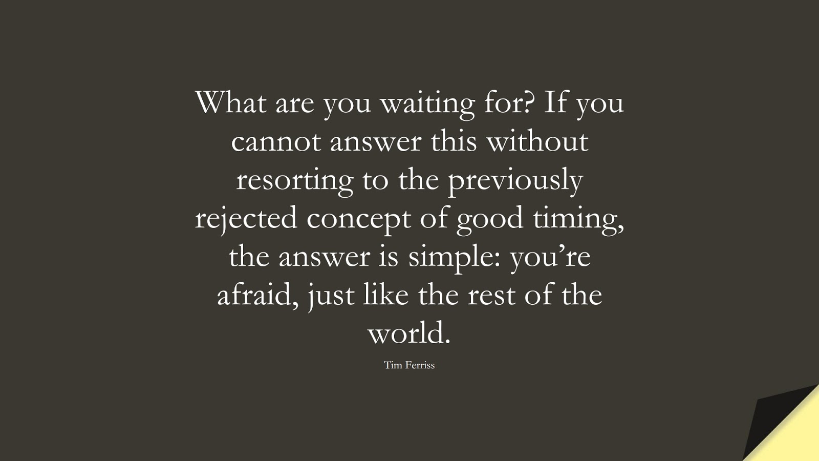 What are you waiting for? If you cannot answer this without resorting to the previously rejected concept of good timing, the answer is simple: you’re afraid, just like the rest of the world. (Tim Ferriss);  #TimFerrissQuotes