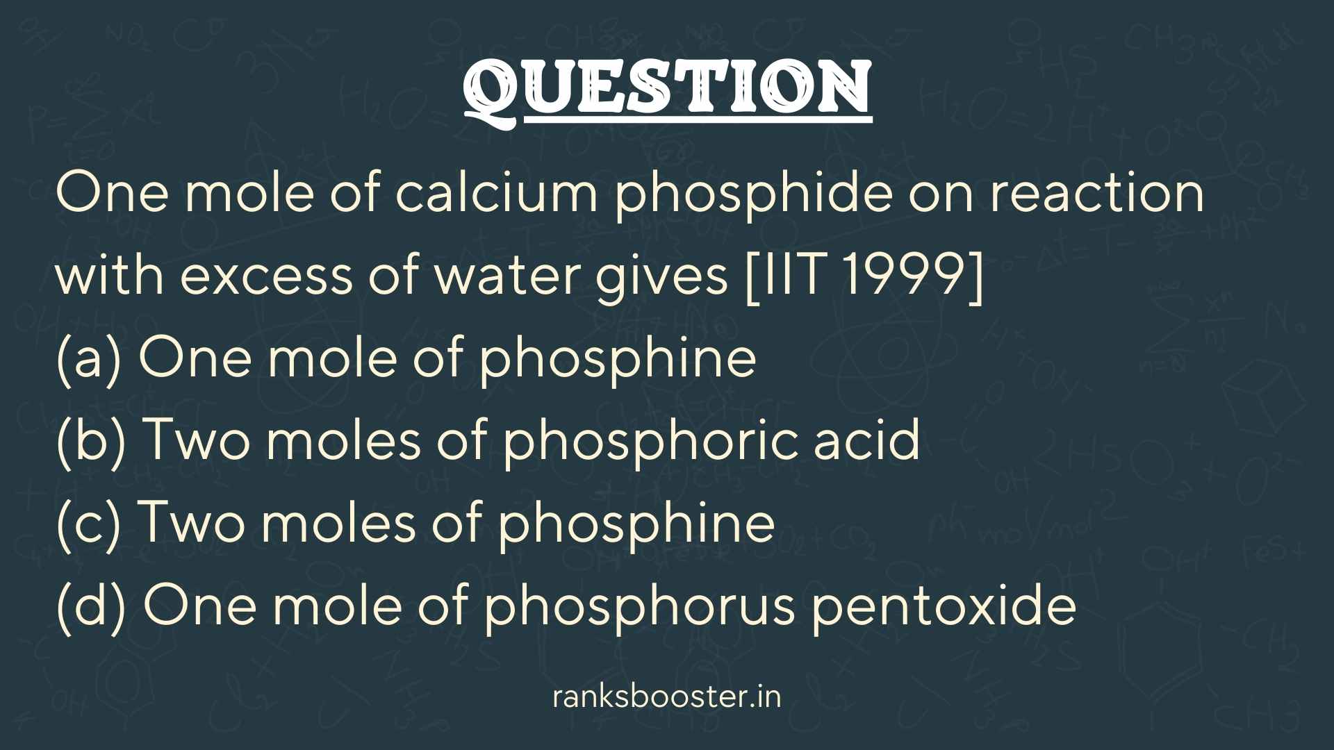 One mole of calcium phosphide on reaction with excess of water gives [IIT 1999] (a) One mole of phosphine (b) Two moles of phosphoric acid (c) Two moles of phosphine (d) One mole of phosphorus pentoxide
