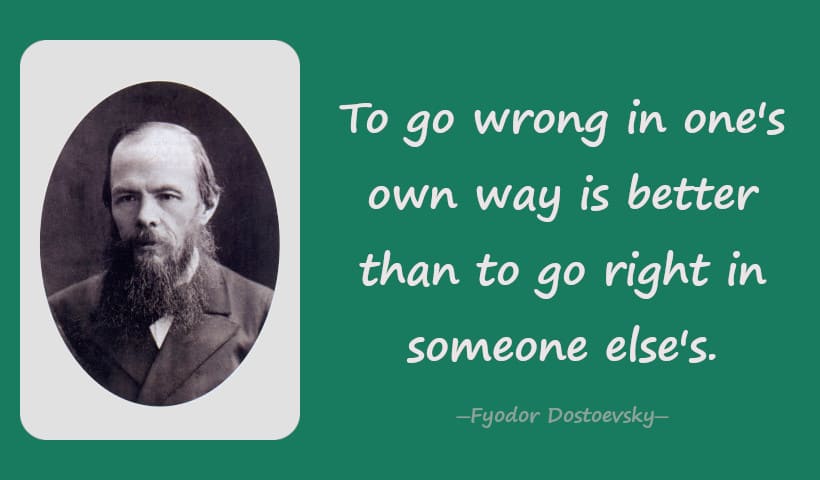 To go wrong in one's own way is better than to go right in someone else's. - Fyodor Dostoevsky