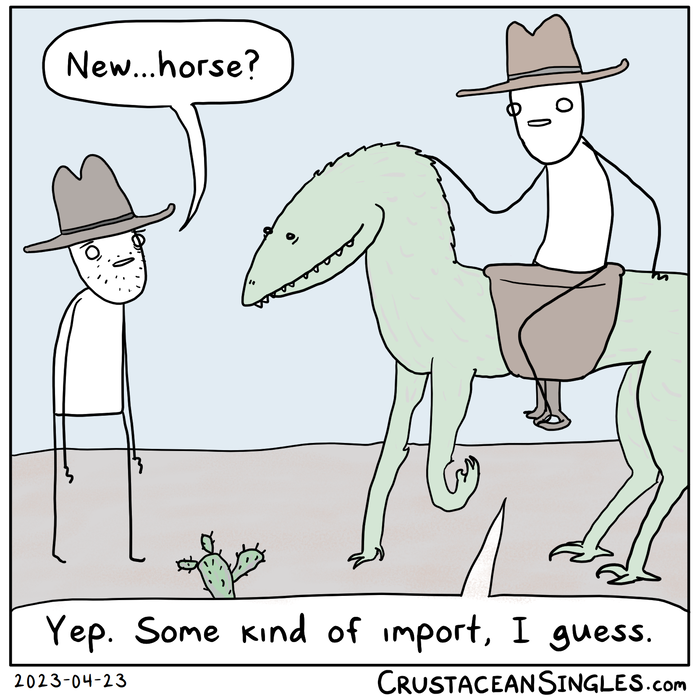 A cowboy on foot looks up at a mounted cowboy riding what appears to be some sort of quadrupedal carnivorous dinosaur and asks, "New...horse?" The rider says, "Yep. Some kind of import, I guess."