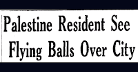 Article entitled Palestine Residents See Flying Balls Over City, provided by www.theufochronicles.com originally published by The Palestine Herald on July 9, 1947