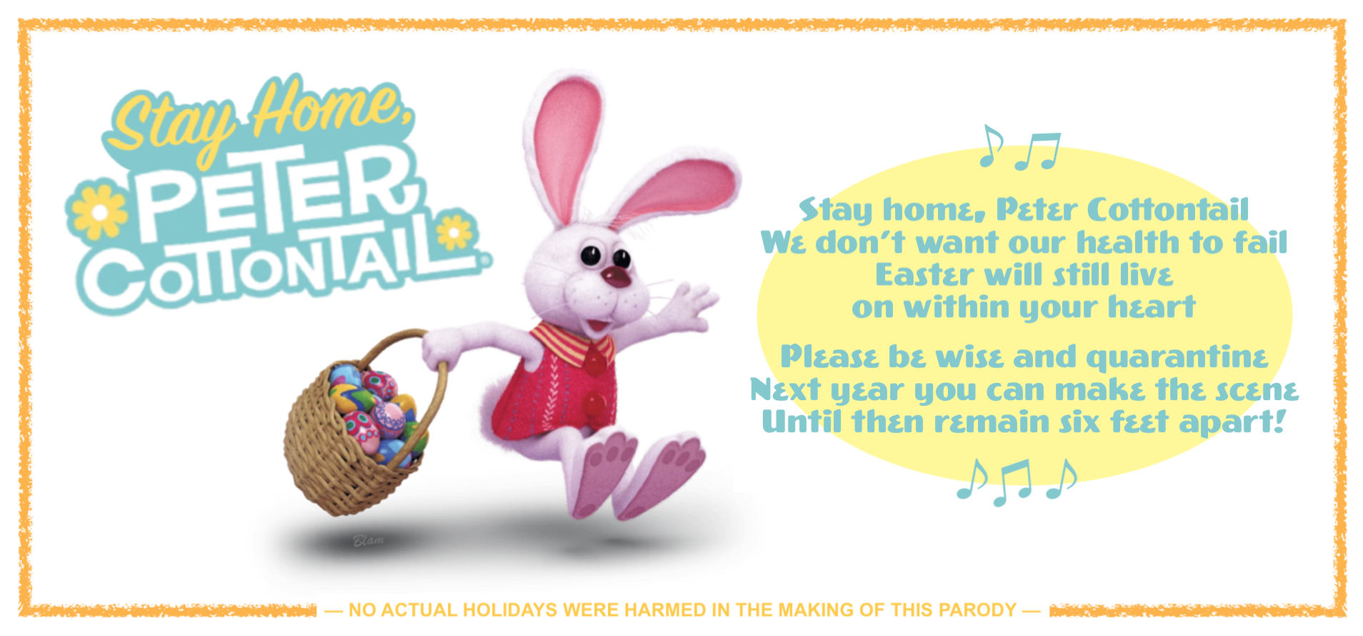 Stay home, Peter Cottontail / We don't want our health to fail / Easter will still live on within your heart / Please be wise and quarantine / Next year you can make the scene / Until then please stay six feet apart!
