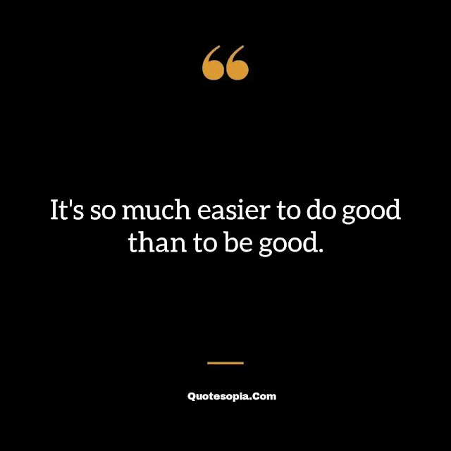 "It's so much easier to do good than to be good." ~ B. C. Forbes