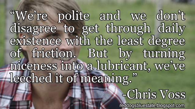 “We’re polite and we don’t disagree to get through daily existence with the least degree of friction. But by turning niceness into a lubricant, we’ve leeched it of meaning.” -Chris Voss