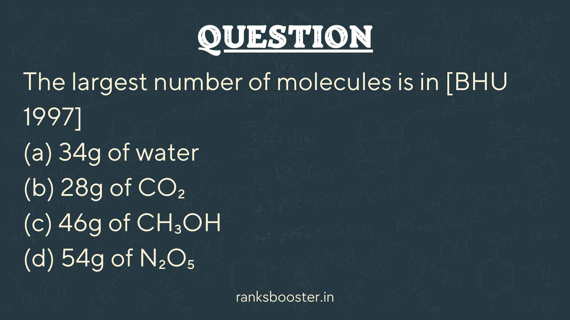 The largest number of molecules is in [BHU 1997] (a) 34g of water (b) 28g of CO₂ (c) 46g of CH₃OH (d) 54g of N₂O₅